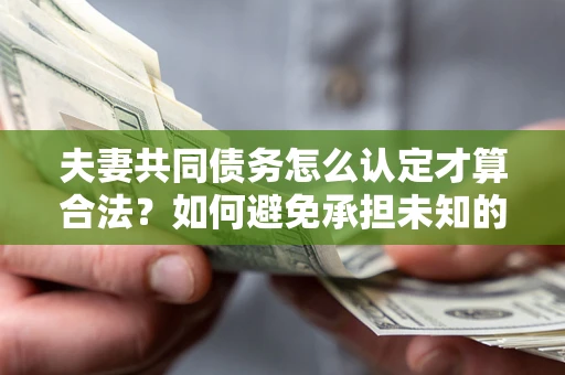 武汉夫妻共同债务怎么认定才算合法？如何避免承担未知的债务风险？