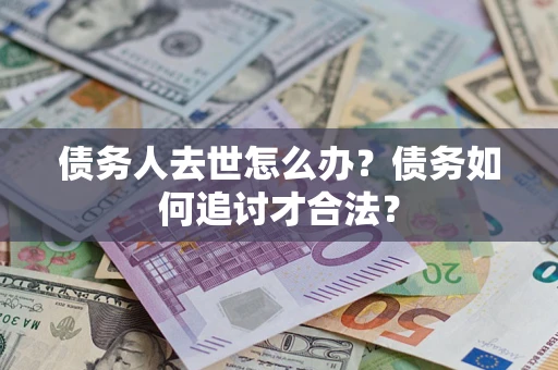 武汉债务人去世怎么办？债务如何追讨才合法？