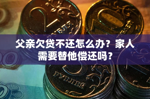 武汉父亲欠贷不还怎么办？家人需要替他偿还吗？