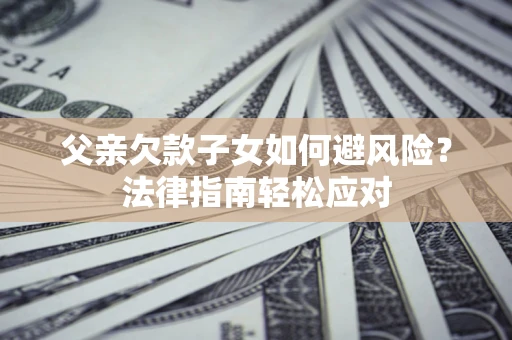 武汉父亲欠款子女如何避风险？法律指南轻松应对