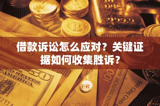 武汉借款诉讼怎么应对？关键证据如何收集胜诉？
