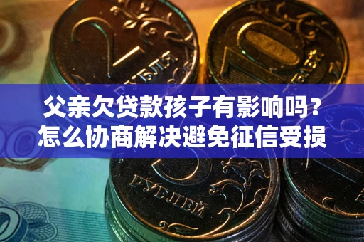 武汉父亲欠贷款孩子有影响吗？怎么协商解决避免征信受损？
