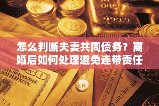 武汉怎么判断夫妻共同债务？离婚后如何处理避免连带责任？