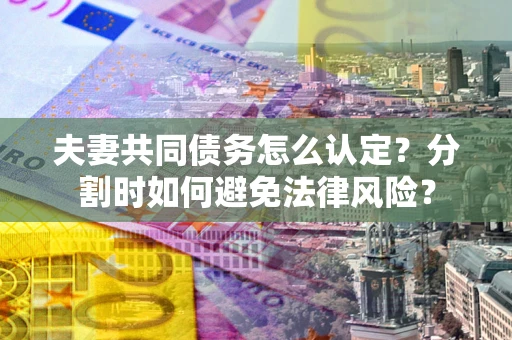 武汉夫妻共同债务怎么认定？分割时如何避免法律风险？