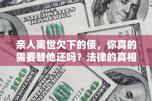 武汉亲人离世欠下的债，你真的需要替他还吗？法律的真相或许与你想的不一样