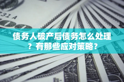 武汉债务人破产后债务怎么处理？有那些应对策略？