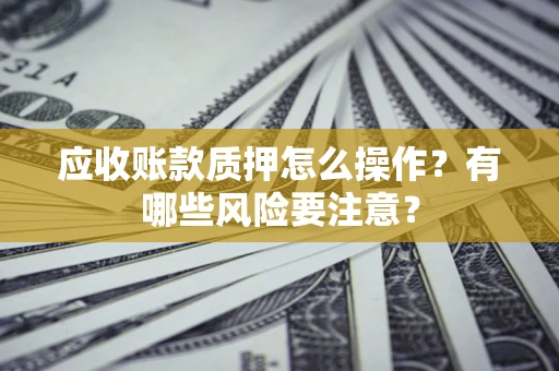 武汉应收账款质押怎么操作？有哪些风险要注意？